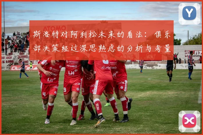 斯洛特对阿利松未来的看法：俱乐部决策经过深思熟虑的分析与考量