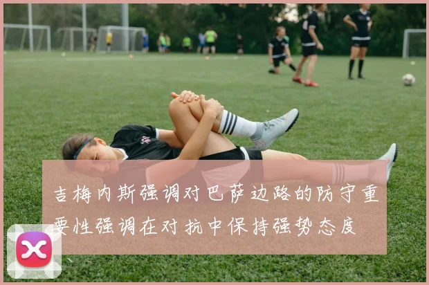 吉梅内斯强调对巴萨边路的防守重要性强调在对抗中保持强势态度