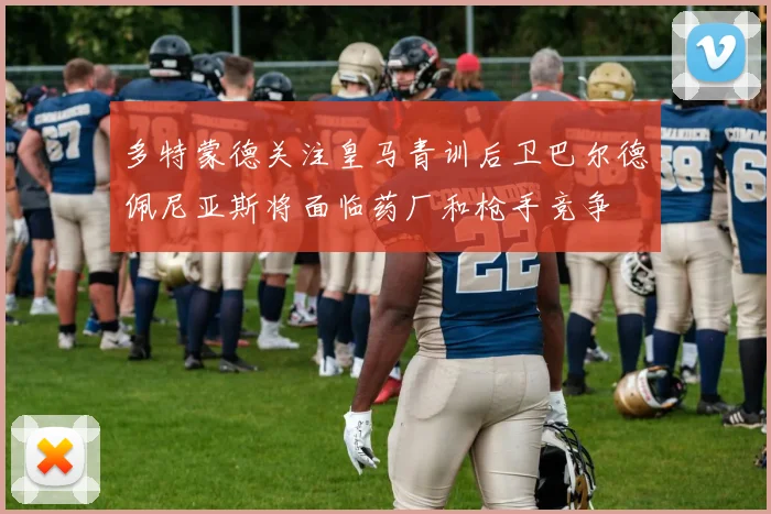 多特蒙德关注皇马青训后卫巴尔德佩尼亚斯将面临药厂和枪手竞争