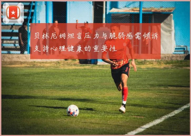 贝林厄姆坦言压力与脆弱感需倾诉支持心理健康的重要性