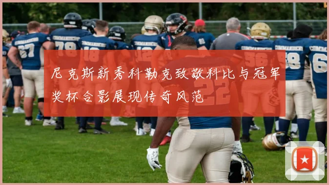 尼克斯新秀科勒克致敬科比与冠军奖杯合影展现传奇风范
