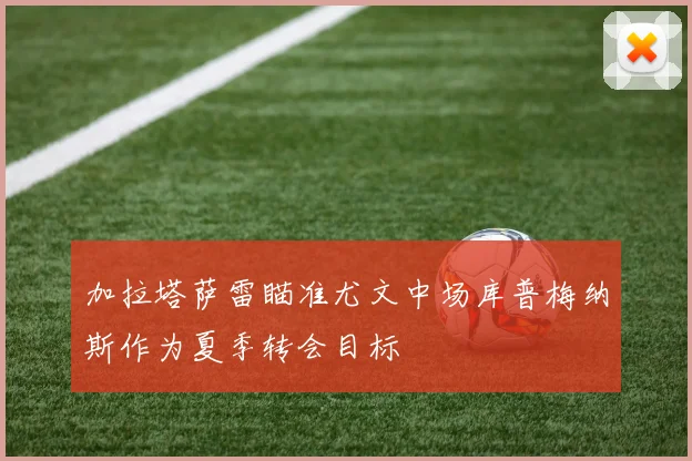 加拉塔萨雷瞄准尤文中场库普梅纳斯作为夏季转会目标