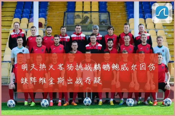 明天热火客场挑战鹈鹕鲍威尔因伤缺阵维金斯出战存疑