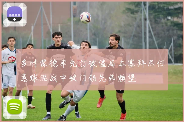 多特蒙德率先打破僵局本塞拜尼任意球混战中破门领先弗赖堡