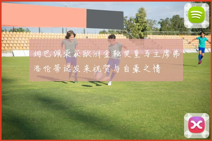 姆巴佩荣获欧洲金靴奖皇马主席弗洛伦蒂诺发来祝贺与自豪之情