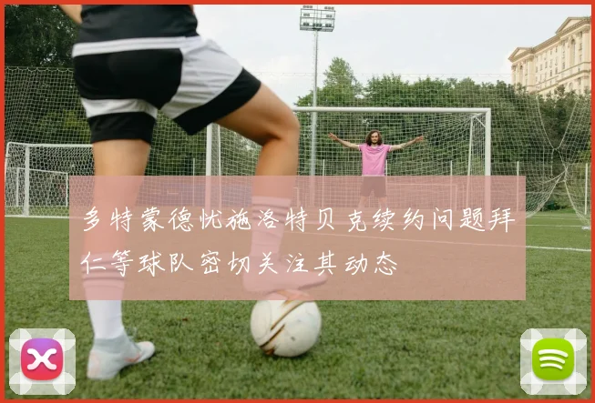 多特蒙德忧施洛特贝克续约问题拜仁等球队密切关注其动态