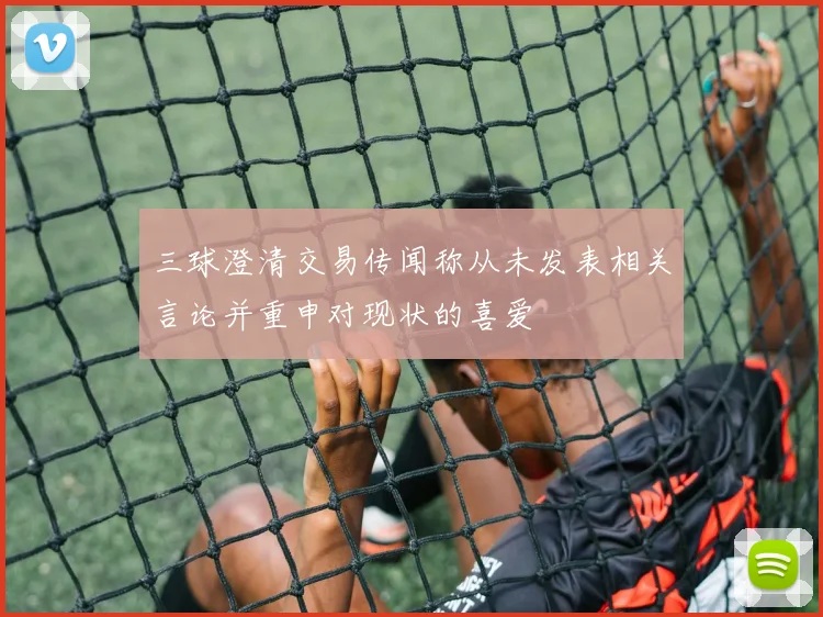 三球澄清交易传闻称从未发表相关言论并重申对现状的喜爱