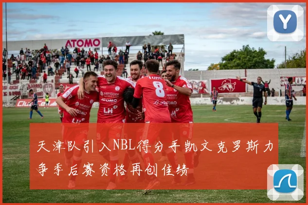 天津队引入NBL得分手凯文克罗斯力争季后赛资格再创佳绩