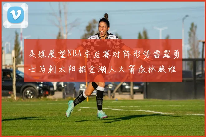 美媒展望NBA季后赛对阵形势雷霆勇士马刺太阳掘金湖人火箭森林狼谁能突围