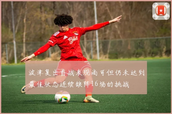 波津复出首战表现尚可但仍未达到最佳状态连续缺阵16场的挑战