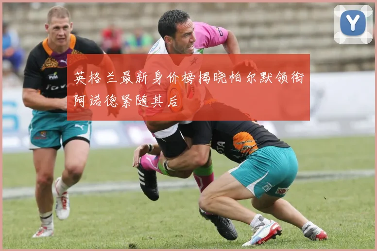 英格兰最新身价榜揭晓帕尔默领衔阿诺德紧随其后