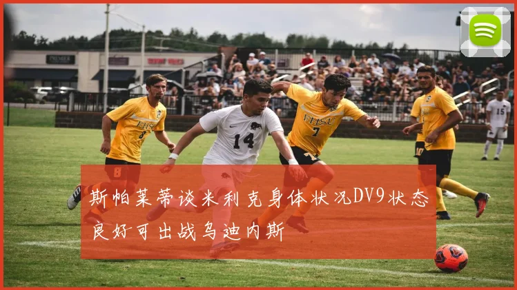 斯帕莱蒂谈米利克身体状况DV9状态良好可出战乌迪内斯