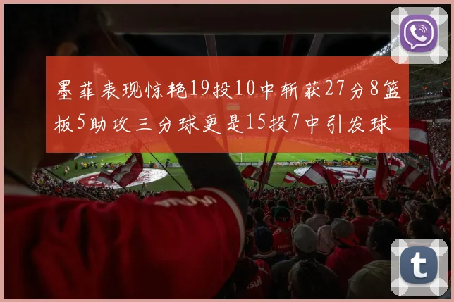 墨菲表现惊艳19投10中斩获27分8篮板5助攻三分球更是15投7中引发球队关注