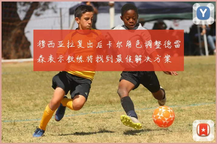 穆西亚拉复出后卡尔角色调整德雷森表示教练将找到最佳解决方案