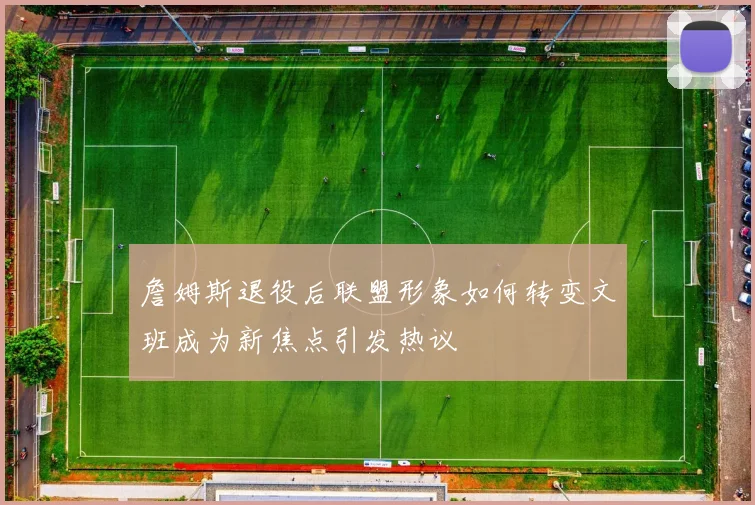 詹姆斯退役后联盟形象如何转变文班成为新焦点引发热议