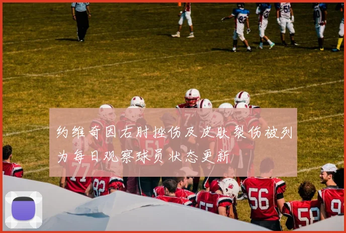 约维奇因右肘挫伤及皮肤裂伤被列为每日观察球员状态更新