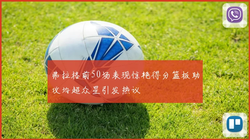 弗拉格前50场表现惊艳得分篮板助攻均超众星引发热议