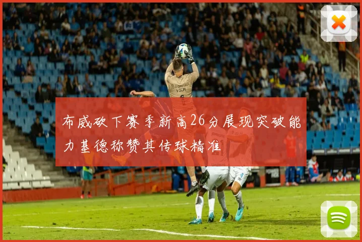 布威砍下赛季新高26分展现突破能力基德称赞其传球精准