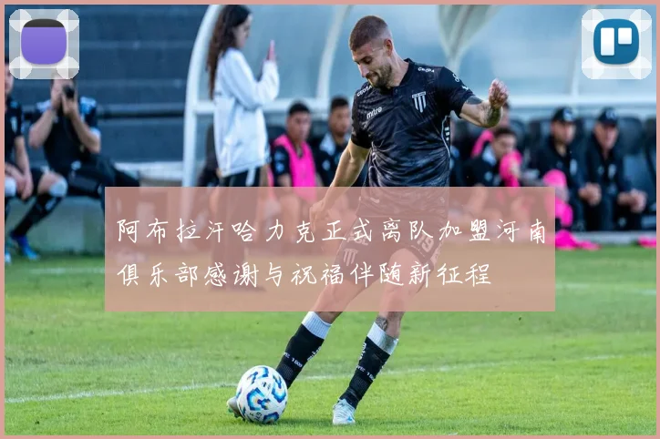 阿布拉汗哈力克正式离队加盟河南俱乐部感谢与祝福伴随新征程