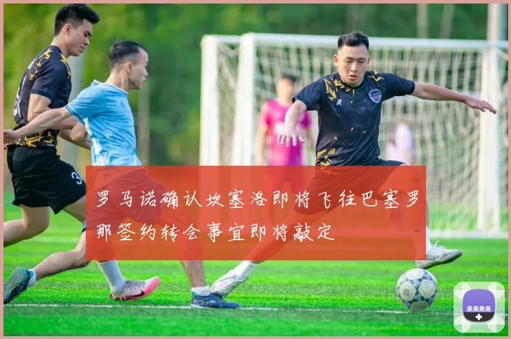 罗马诺确认坎塞洛即将飞往巴塞罗那签约转会事宜即将敲定