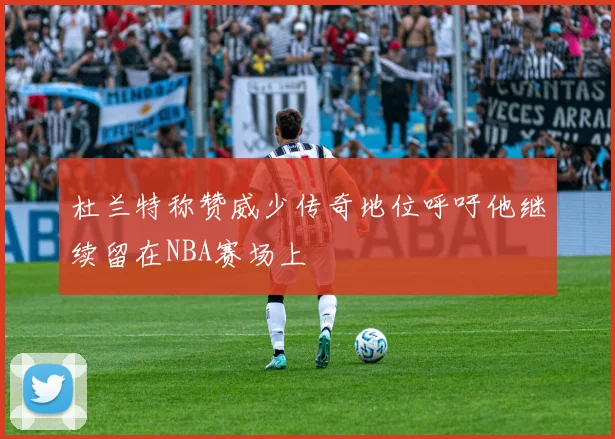杜兰特称赞威少传奇地位呼吁他继续留在NBA赛场上