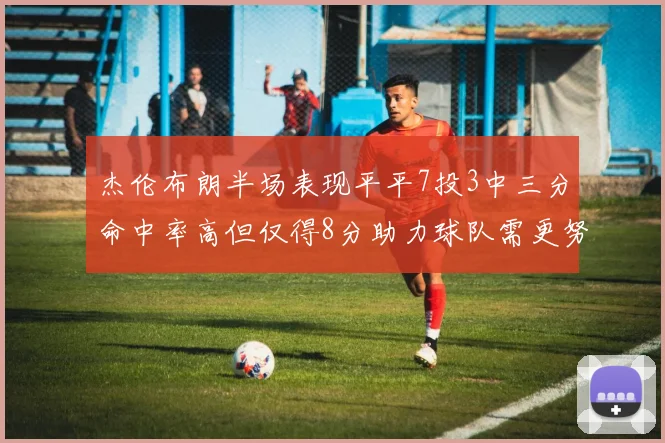 杰伦布朗半场表现平平7投3中三分命中率高但仅得8分助力球队需更努力