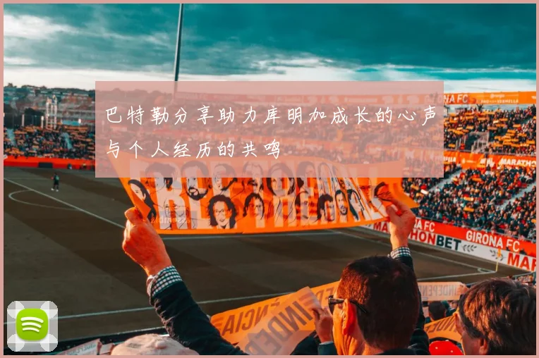 巴特勒分享助力库明加成长的心声与个人经历的共鸣