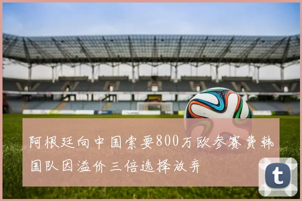 阿根廷向中国索要800万欧参赛费韩国队因溢价三倍选择放弃