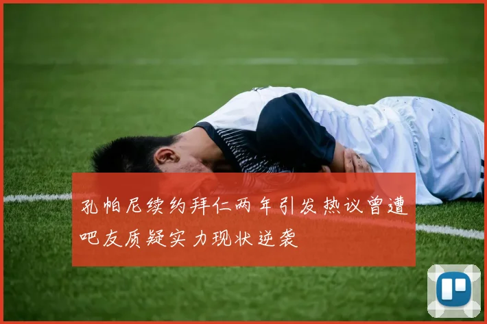 孔帕尼续约拜仁两年引发热议曾遭吧友质疑实力现状逆袭