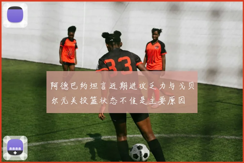 阿德巴约坦言近期进攻乏力与戈贝尔无关投篮状态不佳是主要原因