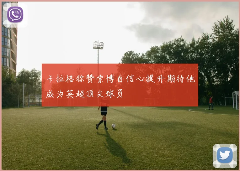 卡拉格称赞索博自信心提升期待他成为英超顶尖球员