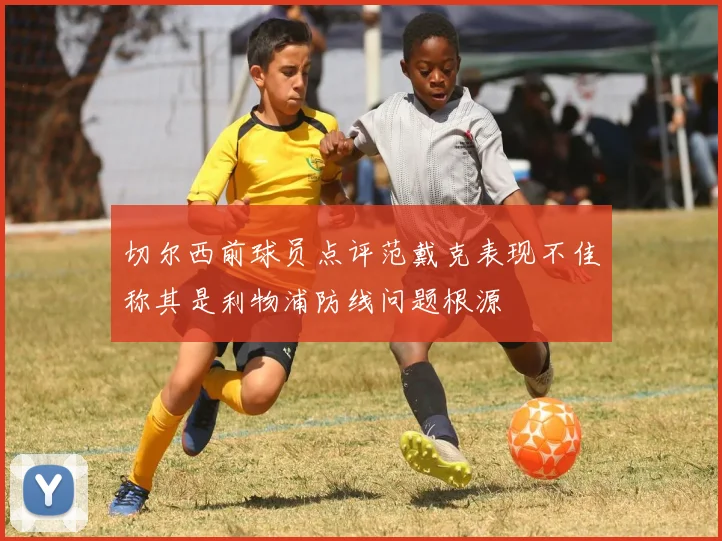 切尔西前球员点评范戴克表现不佳称其是利物浦防线问题根源