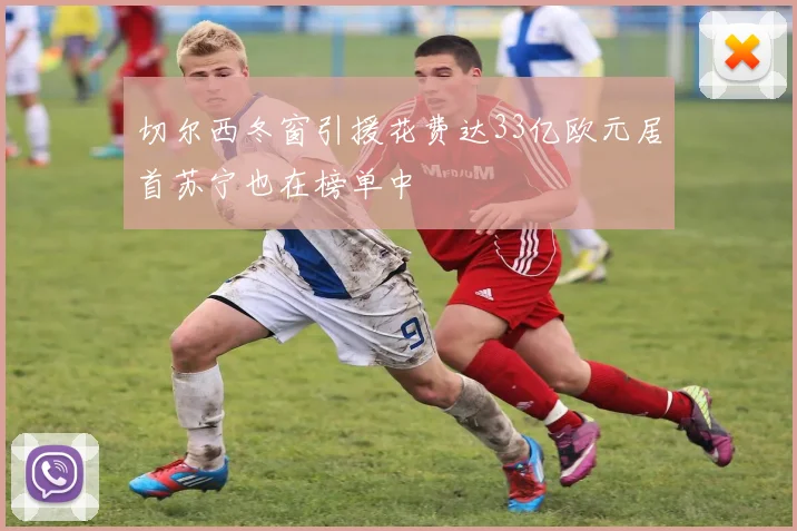 切尔西冬窗引援花费达33亿欧元居首苏宁也在榜单中