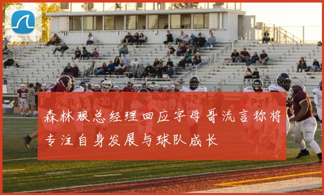 森林狼总经理回应字母哥流言称将专注自身发展与球队成长