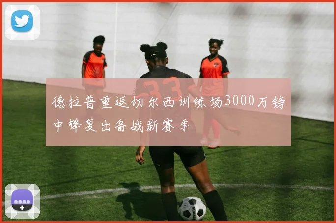 德拉普重返切尔西训练场3000万镑中锋复出备战新赛季