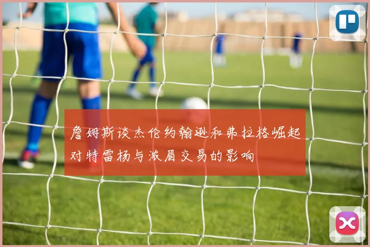 詹姆斯谈杰伦约翰逊和弗拉格崛起对特雷杨与浓眉交易的影响