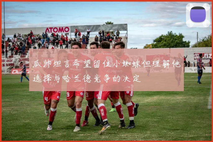 瓜帅坦言希望留住小蜘蛛但理解他选择与哈兰德竞争的决定