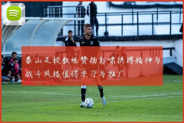 泰山足校教练赞扬彭啸拼搏精神与战斗风格值得学习与推广
