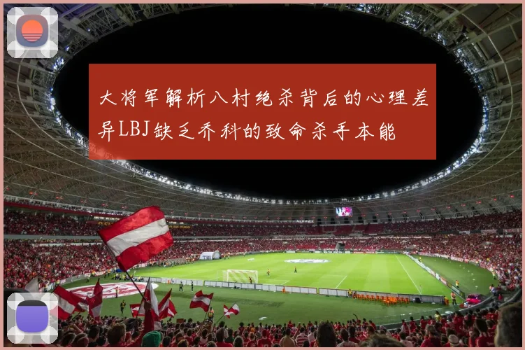 大将军解析八村绝杀背后的心理差异LBJ缺乏乔科的致命杀手本能