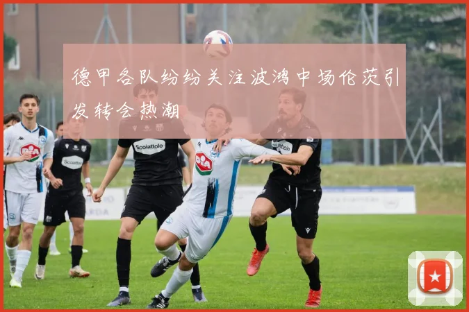 德甲各队纷纷关注波鸿中场伦茨引发转会热潮