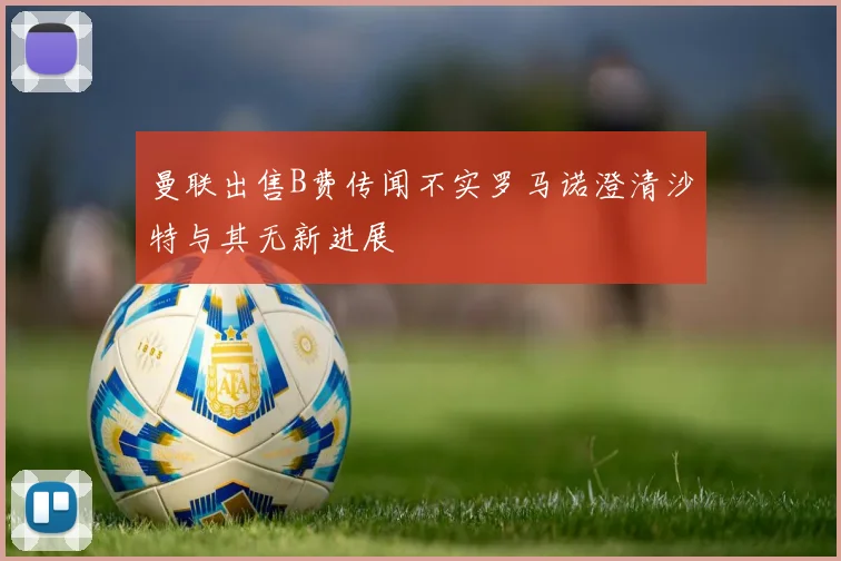曼联出售B费传闻不实罗马诺澄清沙特与其无新进展