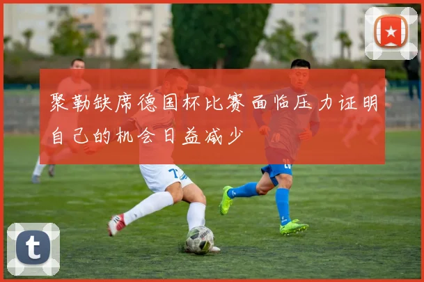 聚勒缺席德国杯比赛面临压力证明自己的机会日益减少