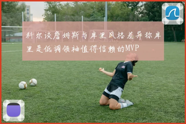 科尔谈詹姆斯与库里风格差异称库里是低调领袖值得信赖的MVP