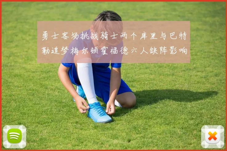 勇士客场挑战骑士两个库里与巴特勒追梦梅尔顿霍福德六人缺阵影响比赛走势