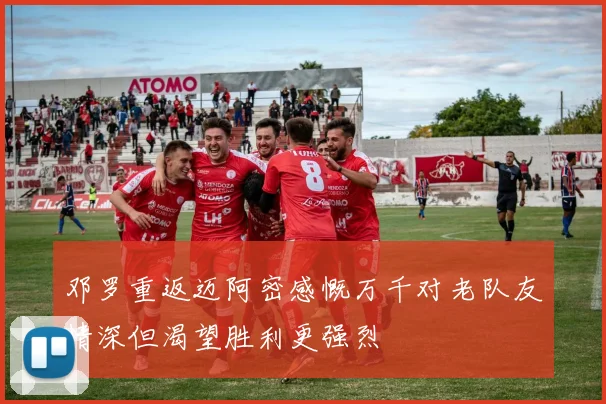 邓罗重返迈阿密感慨万千对老队友情深但渴望胜利更强烈