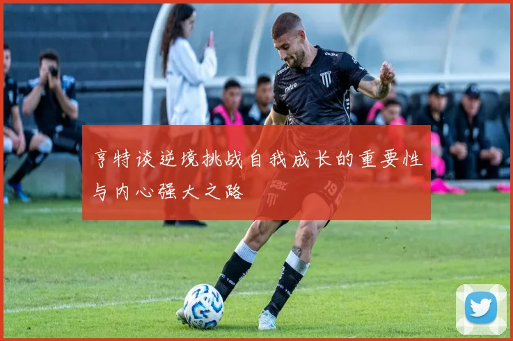 亨特谈逆境挑战自我成长的重要性与内心强大之路