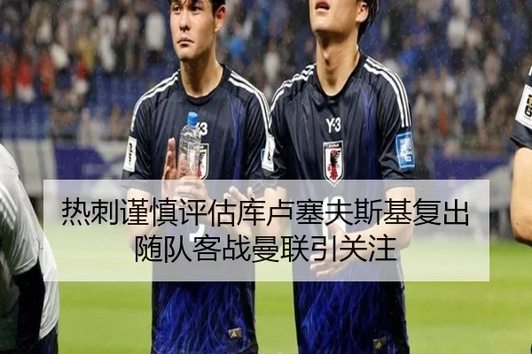 热刺谨慎评估库卢塞夫斯基复出 随队客战曼联引关注