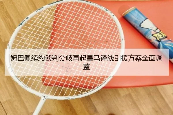 姆巴佩续约谈判分歧再起皇马锋线引援方案全面调整